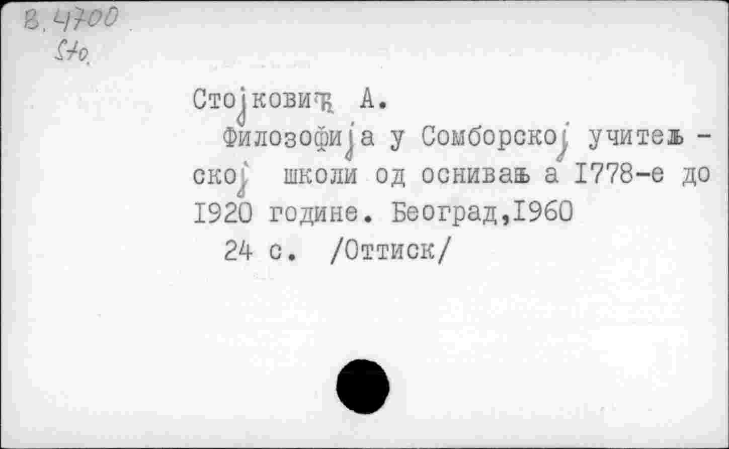 ﻿Сто^ковит^ А.
Филозофир у Сомборско^' учитезь -ско^ школи од оснивааь а 1778-е до 1920 године. Београд,1960
24 с. /Оттиск/